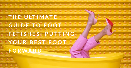 The Ultimate Guide to Foot Fetishes: Putting Your Best Foot Forward